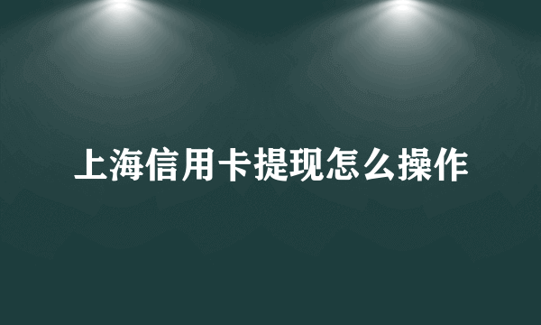 上海信用卡提现怎么操作