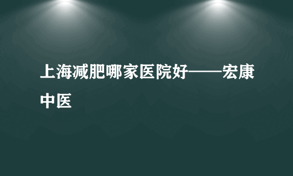 上海减肥哪家医院好——宏康中医