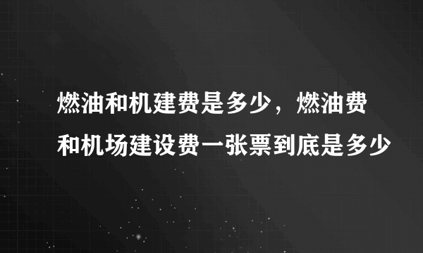 燃油和机建费是多少，燃油费和机场建设费一张票到底是多少