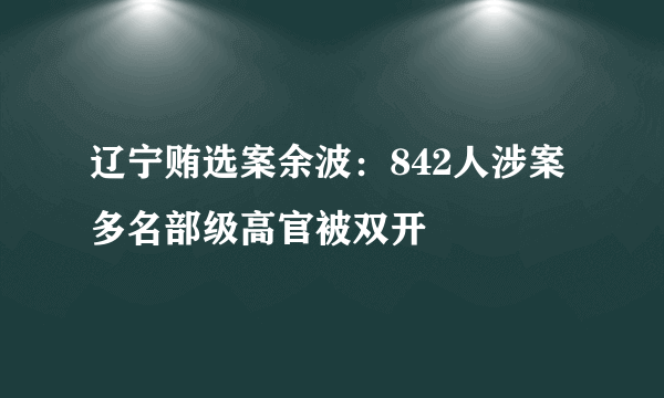 辽宁贿选案余波：842人涉案 多名部级高官被双开