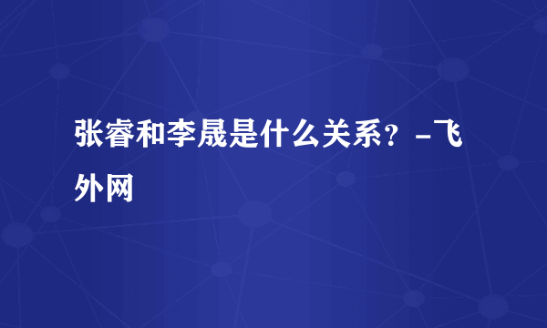 张睿和李晟是什么关系？-飞外网