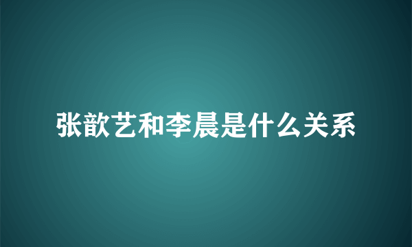 张歆艺和李晨是什么关系