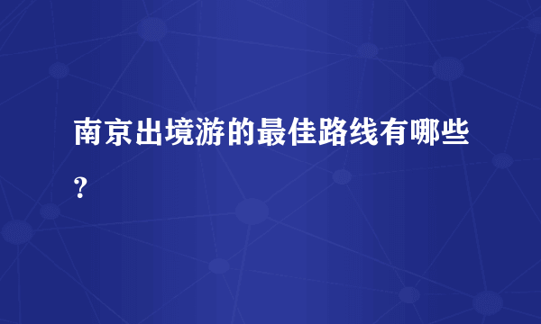 南京出境游的最佳路线有哪些？