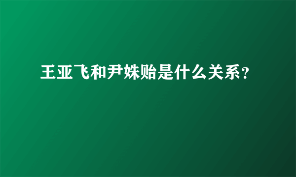 王亚飞和尹姝贻是什么关系？