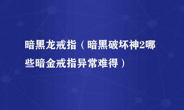 暗黑龙戒指（暗黑破坏神2哪些暗金戒指异常难得）