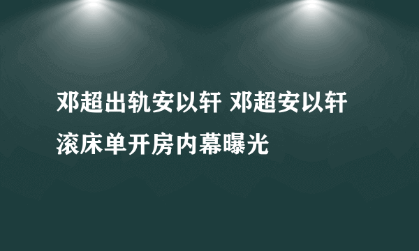 邓超出轨安以轩 邓超安以轩滚床单开房内幕曝光