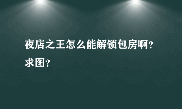 夜店之王怎么能解锁包房啊？求图？