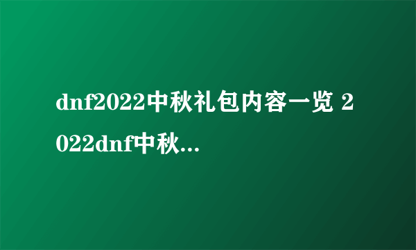 dnf2022中秋礼包内容一览 2022dnf中秋礼包内容汇总