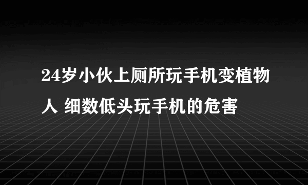 24岁小伙上厕所玩手机变植物人 细数低头玩手机的危害