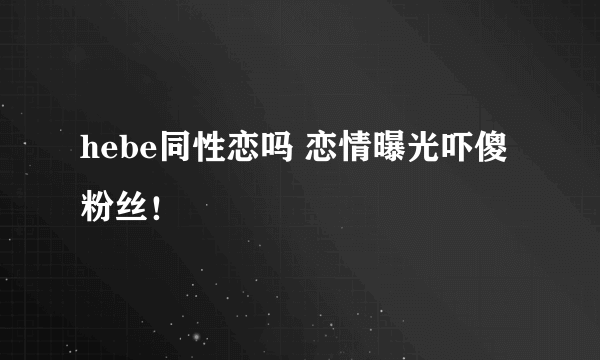 hebe同性恋吗 恋情曝光吓傻粉丝！