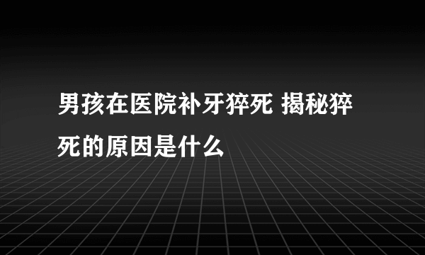 男孩在医院补牙猝死 揭秘猝死的原因是什么