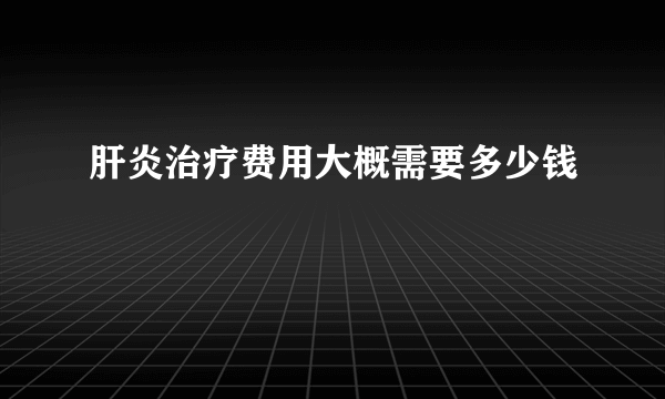 肝炎治疗费用大概需要多少钱