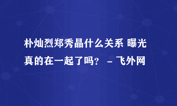 朴灿烈郑秀晶什么关系 曝光真的在一起了吗？ - 飞外网