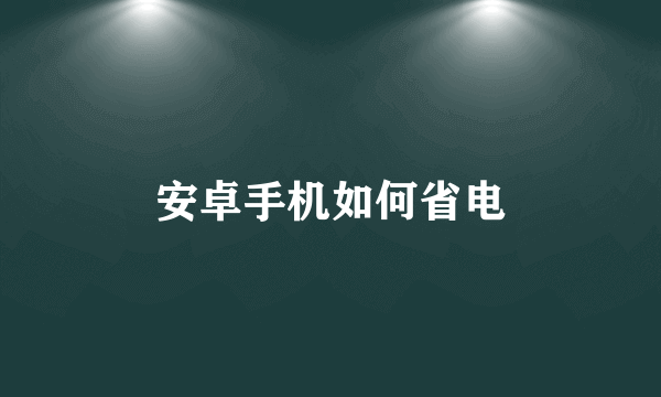 安卓手机如何省电