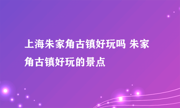 上海朱家角古镇好玩吗 朱家角古镇好玩的景点