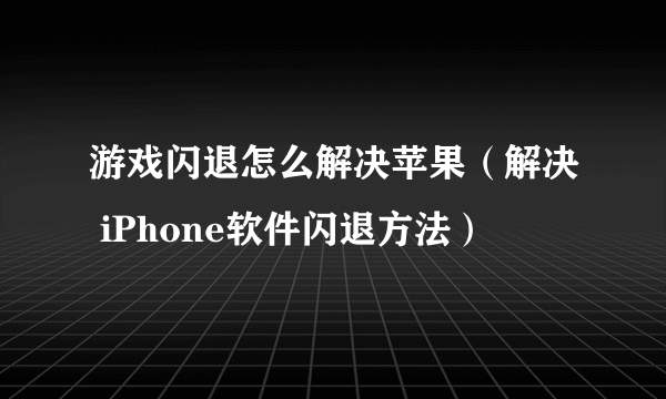 游戏闪退怎么解决苹果（解决 iPhone软件闪退方法）