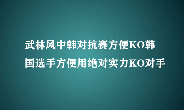 武林风中韩对抗赛方便KO韩国选手方便用绝对实力KO对手