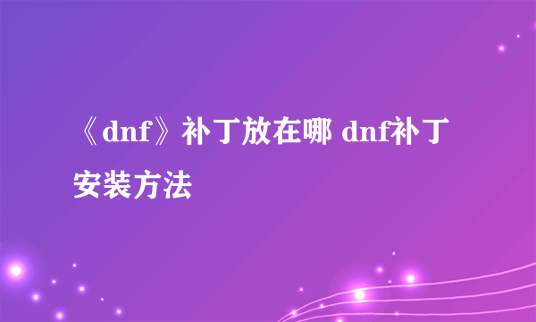 《dnf》补丁放在哪 dnf补丁安装方法