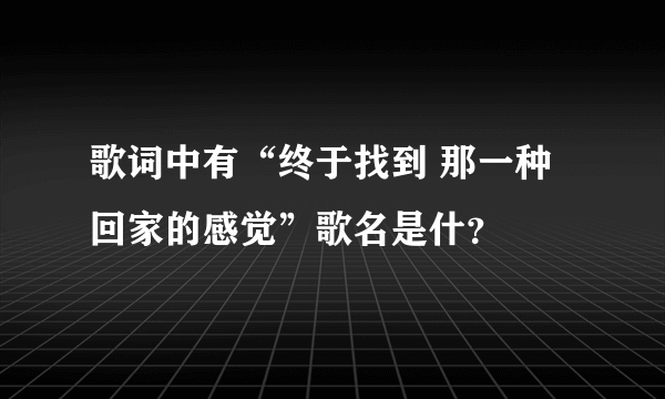 歌词中有“终于找到 那一种回家的感觉”歌名是什？