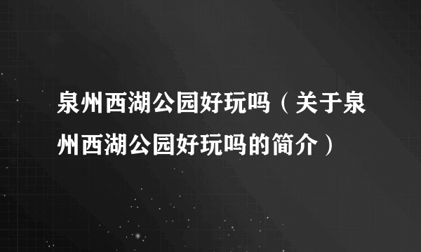 泉州西湖公园好玩吗（关于泉州西湖公园好玩吗的简介）