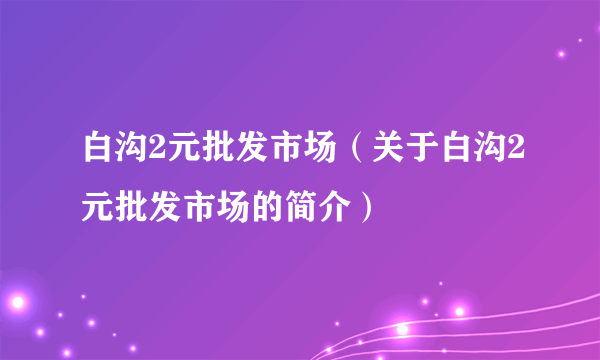 白沟2元批发市场（关于白沟2元批发市场的简介）