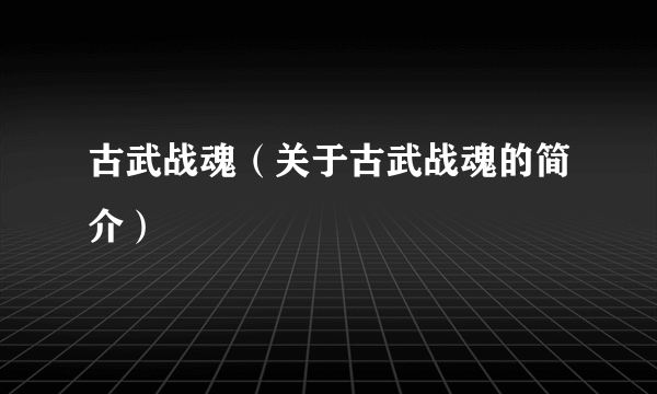 古武战魂（关于古武战魂的简介）