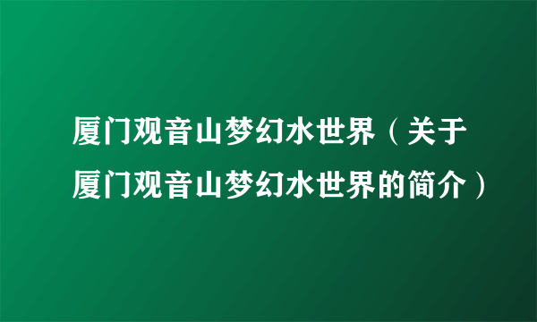 厦门观音山梦幻水世界（关于厦门观音山梦幻水世界的简介）