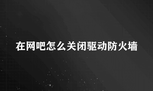 在网吧怎么关闭驱动防火墙