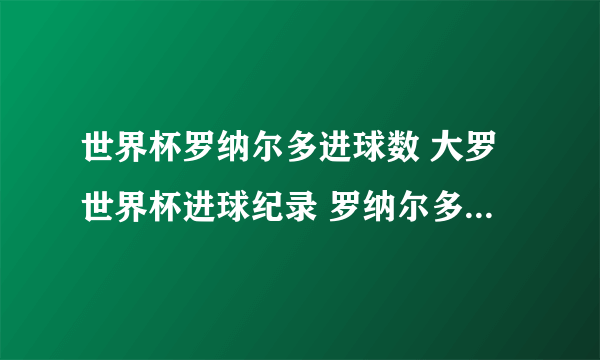 世界杯罗纳尔多进球数 大罗世界杯进球纪录 罗纳尔多世界杯15粒进球一览