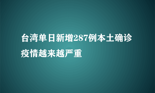 台湾单日新增287例本土确诊 疫情越来越严重