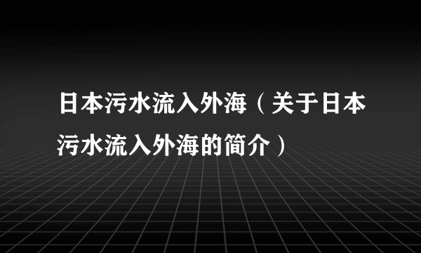 日本污水流入外海（关于日本污水流入外海的简介）