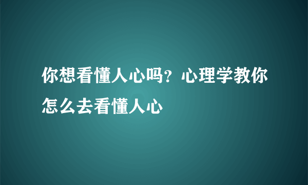 你想看懂人心吗？心理学教你怎么去看懂人心