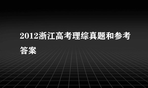 2012浙江高考理综真题和参考答案