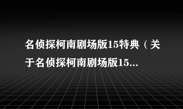 名侦探柯南剧场版15特典（关于名侦探柯南剧场版15特典的简介）