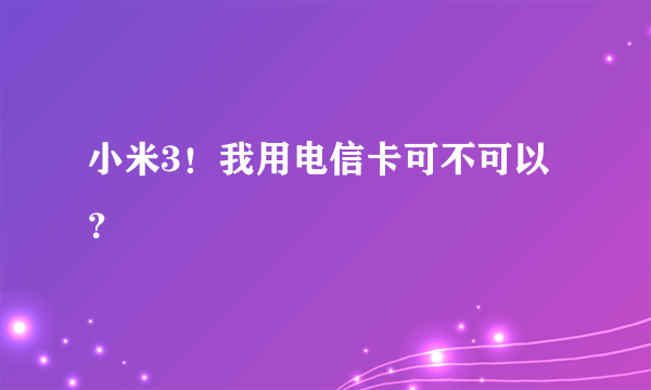 小米3！我用电信卡可不可以？