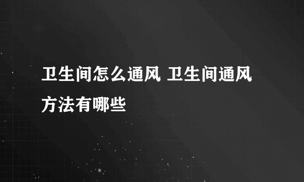 卫生间怎么通风 卫生间通风方法有哪些