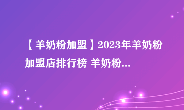 【羊奶粉加盟】2023年羊奶粉加盟店排行榜 羊奶粉代理加盟排行榜