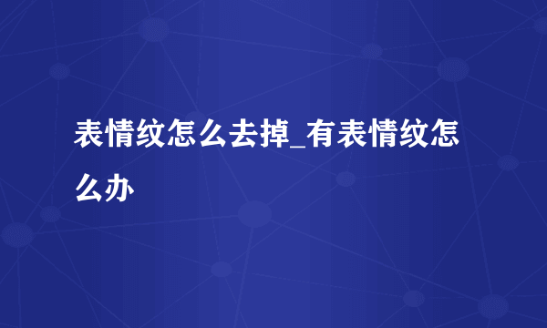 表情纹怎么去掉_有表情纹怎么办