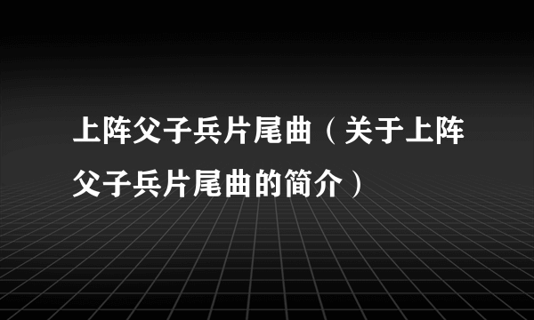 上阵父子兵片尾曲（关于上阵父子兵片尾曲的简介）