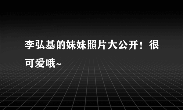 李弘基的妹妹照片大公开！很可爱哦~