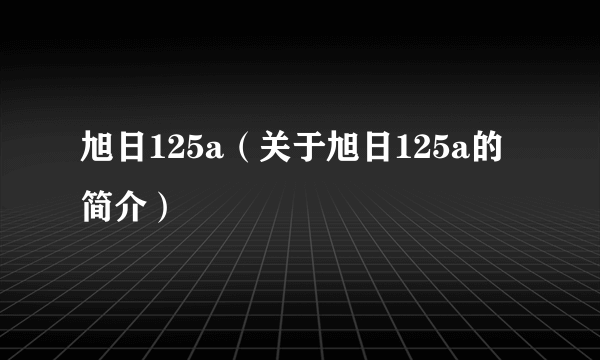 旭日125a（关于旭日125a的简介）