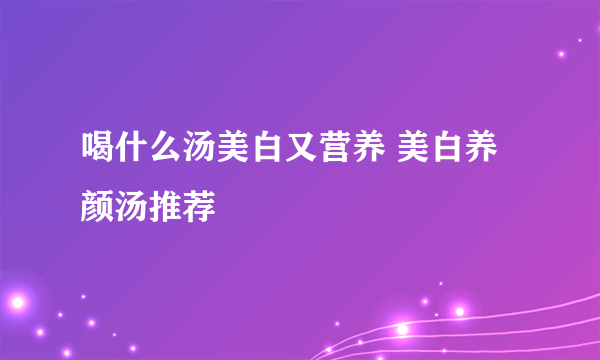 喝什么汤美白又营养 美白养颜汤推荐