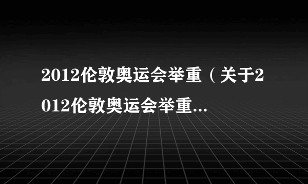 2012伦敦奥运会举重（关于2012伦敦奥运会举重的简介）