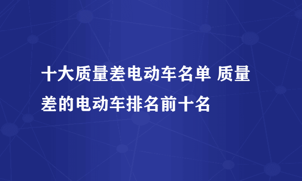 十大质量差电动车名单 质量差的电动车排名前十名