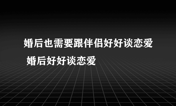 婚后也需要跟伴侣好好谈恋爱 婚后好好谈恋爱