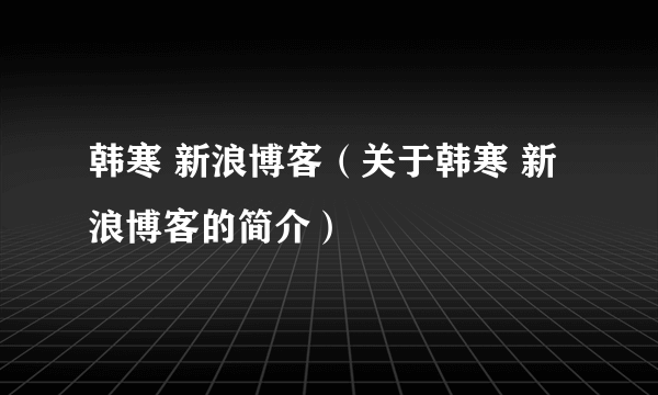 韩寒 新浪博客（关于韩寒 新浪博客的简介）