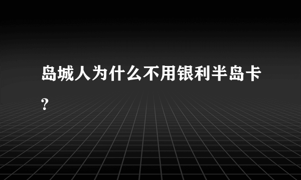 岛城人为什么不用银利半岛卡？