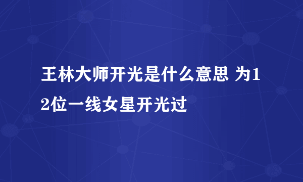 王林大师开光是什么意思 为12位一线女星开光过