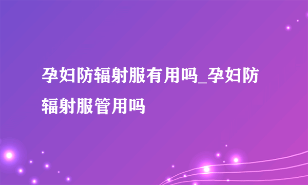 孕妇防辐射服有用吗_孕妇防辐射服管用吗