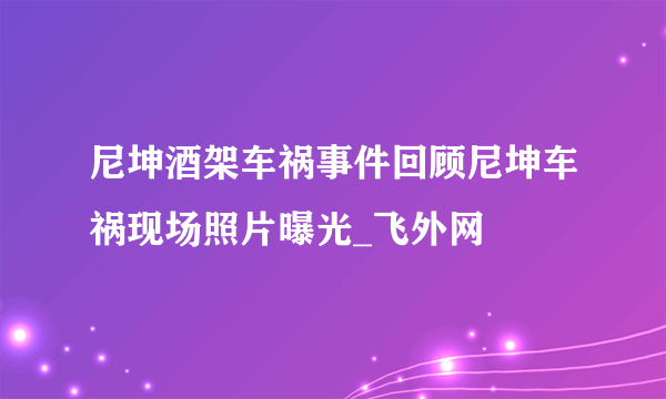 尼坤酒架车祸事件回顾尼坤车祸现场照片曝光_飞外网